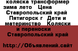 коляска трансформер зима/лето › Цена ­ 4 000 - Ставропольский край, Пятигорск г. Дети и материнство » Коляски и переноски   . Ставропольский край